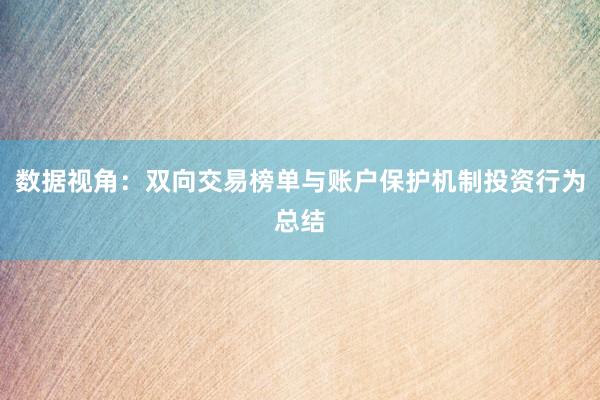 数据视角：双向交易榜单与账户保护机制投资行为总结