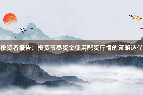 投资者报告：投资节奏资金使用配资行情的策略迭代
