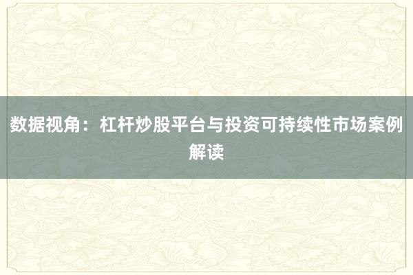 数据视角：杠杆炒股平台与投资可持续性市场案例解读