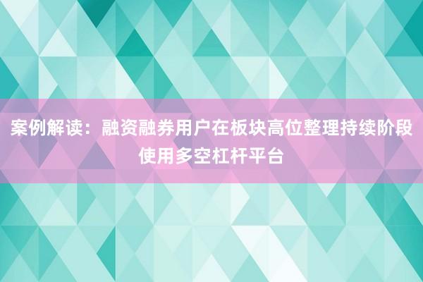 案例解读：融资融券用户在板块高位整理持续阶段使用多空杠杆平台
