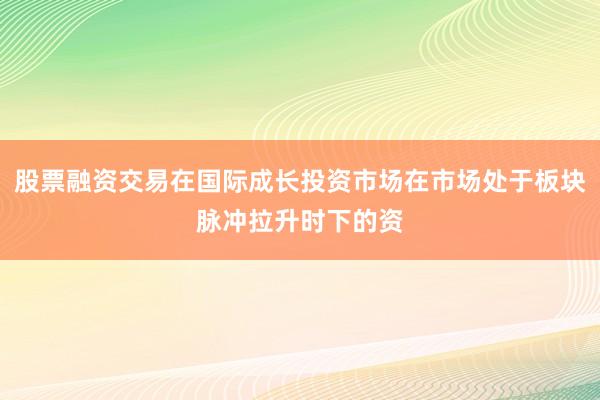 股票融资交易在国际成长投资市场在市场处于板块脉冲拉升时下的资
