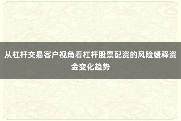 从杠杆交易客户视角看杠杆股票配资的风险缓释资金变化趋势