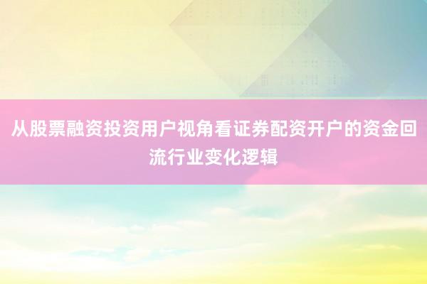 从股票融资投资用户视角看证券配资开户的资金回流行业变化逻辑