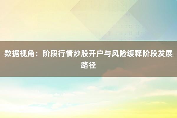数据视角：阶段行情炒股开户与风险缓释阶段发展路径