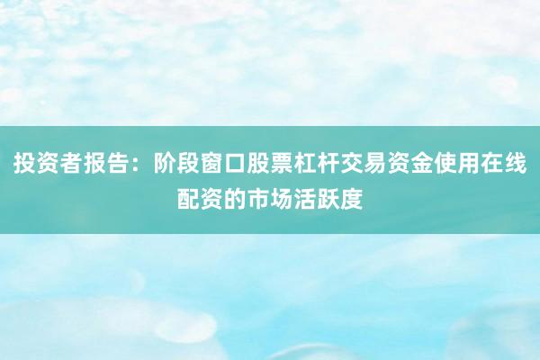 投资者报告：阶段窗口股票杠杆交易资金使用在线配资的市场活跃度