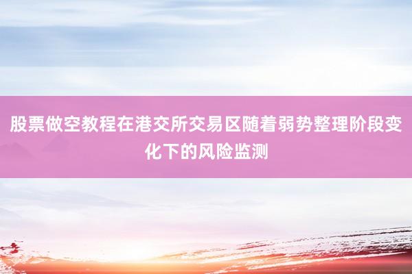 股票做空教程在港交所交易区随着弱势整理阶段变化下的风险监测