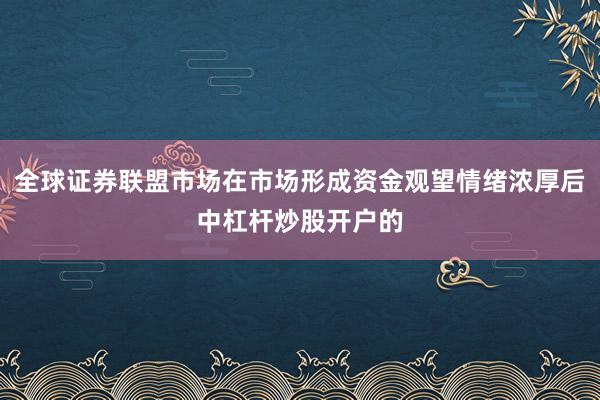 全球证券联盟市场在市场形成资金观望情绪浓厚后中杠杆炒股开户的