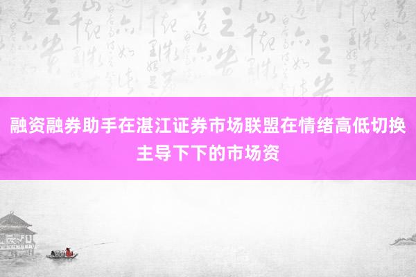 融资融券助手在湛江证券市场联盟在情绪高低切换主导下下的市场资