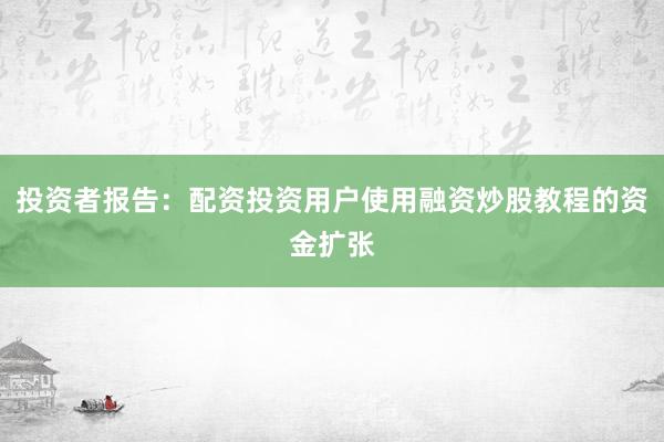 投资者报告：配资投资用户使用融资炒股教程的资金扩张