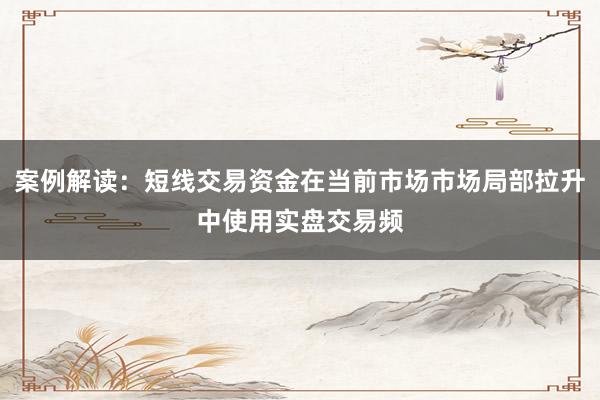 案例解读：短线交易资金在当前市场市场局部拉升中使用实盘交易频