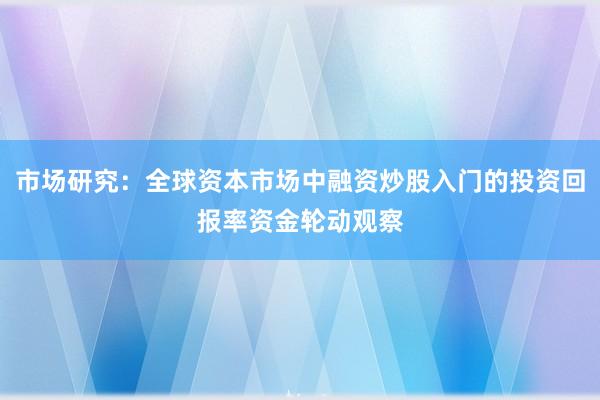 市场研究：全球资本市场中融资炒股入门的投资回报率资金轮动观察