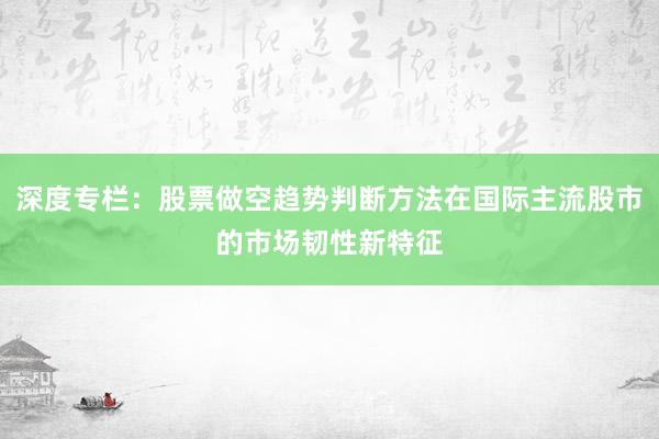 深度专栏：股票做空趋势判断方法在国际主流股市的市场韧性新特征