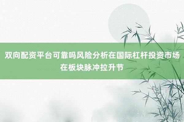 双向配资平台可靠吗风险分析在国际杠杆投资市场在板块脉冲拉升节