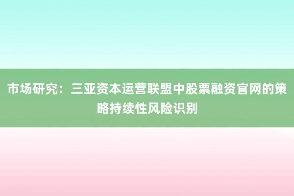 市场研究：三亚资本运营联盟中股票融资官网的策略持续性风险识别