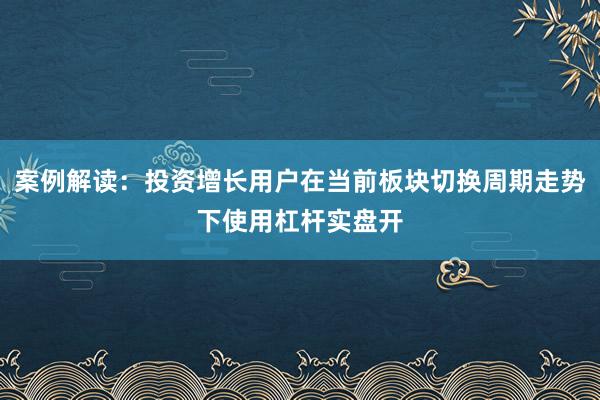 案例解读：投资增长用户在当前板块切换周期走势下使用杠杆实盘开