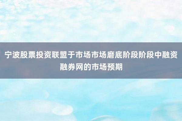 宁波股票投资联盟于市场市场磨底阶段阶段中融资融券网的市场预期