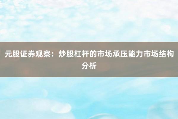 元股证券观察：炒股杠杆的市场承压能力市场结构分析