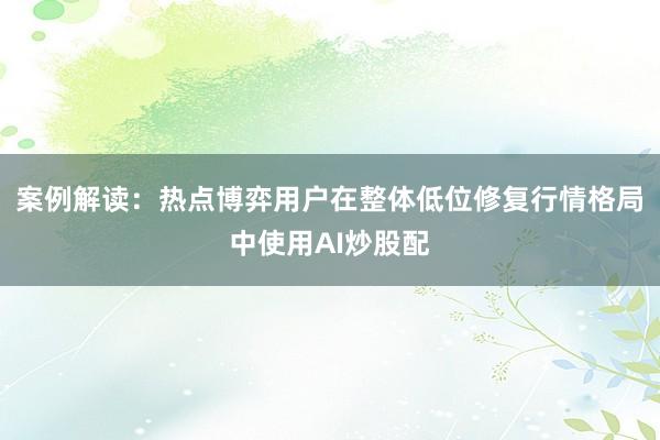 案例解读：热点博弈用户在整体低位修复行情格局中使用AI炒股配
