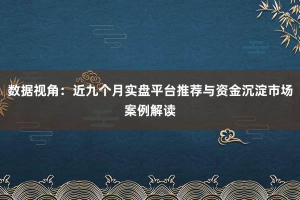 数据视角：近九个月实盘平台推荐与资金沉淀市场案例解读