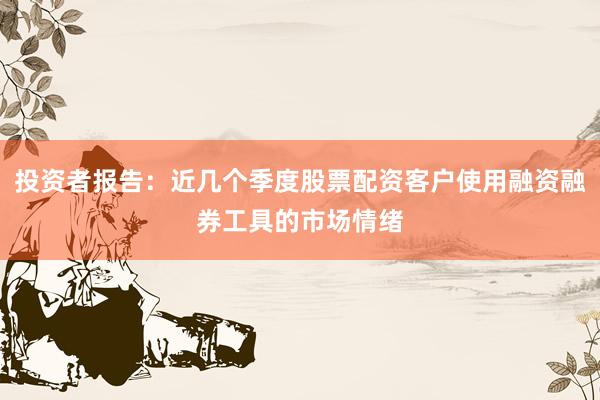 投资者报告：近几个季度股票配资客户使用融资融券工具的市场情绪