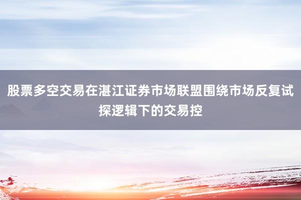 股票多空交易在湛江证券市场联盟围绕市场反复试探逻辑下的交易控