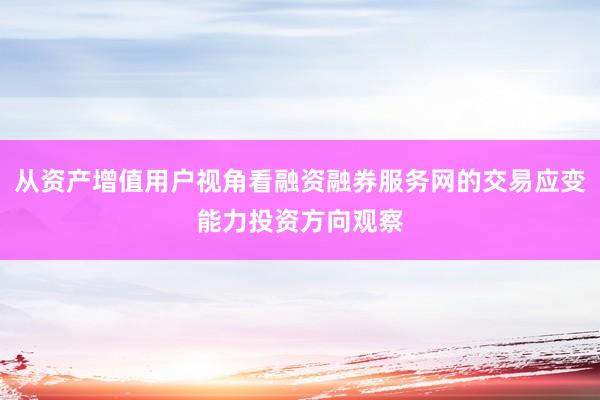 从资产增值用户视角看融资融券服务网的交易应变能力投资方向观察
