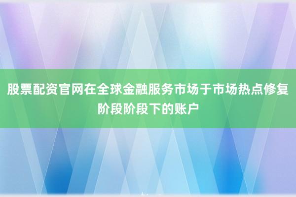 股票配资官网在全球金融服务市场于市场热点修复阶段阶段下的账户