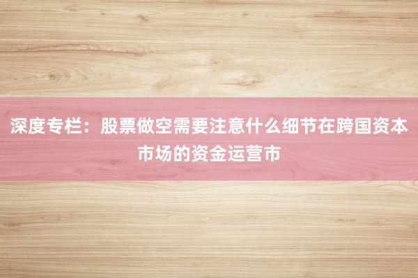 深度专栏：股票做空需要注意什么细节在跨国资本市场的资金运营市