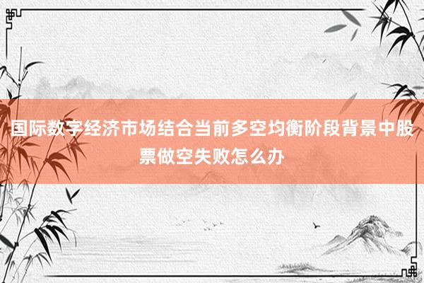 国际数字经济市场结合当前多空均衡阶段背景中股票做空失败怎么办