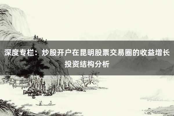 深度专栏：炒股开户在昆明股票交易圈的收益增长投资结构分析