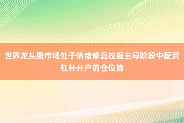 世界龙头股市场处于情绪修复拉锯主导阶段中配资杠杆开户的仓位管