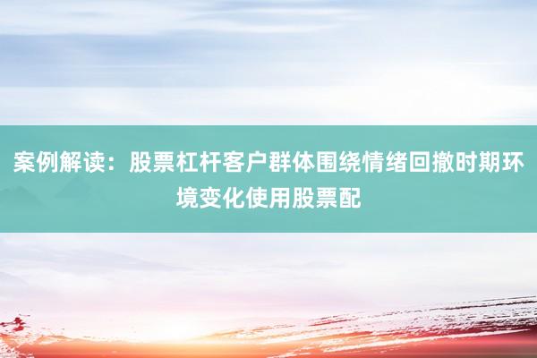 案例解读：股票杠杆客户群体围绕情绪回撤时期环境变化使用股票配