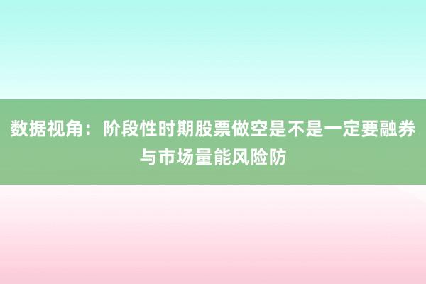 数据视角：阶段性时期股票做空是不是一定要融券与市场量能风险防