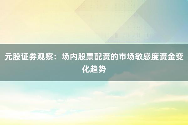 元股证券观察：场内股票配资的市场敏感度资金变化趋势