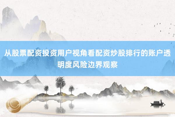 从股票配资投资用户视角看配资炒股排行的账户透明度风险边界观察