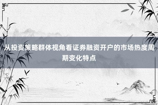 从投资策略群体视角看证券融资开户的市场热度周期变化特点