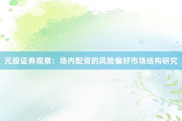 元股证券观察：场内配资的风险偏好市场结构研究