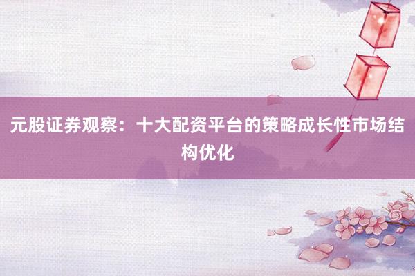 元股证券观察：十大配资平台的策略成长性市场结构优化