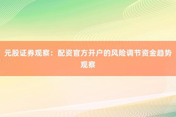元股证券观察：配资官方开户的风险调节资金趋势观察