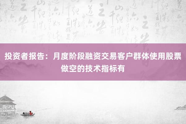 投资者报告：月度阶段融资交易客户群体使用股票做空的技术指标有