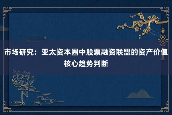 市场研究：亚太资本圈中股票融资联盟的资产价值核心趋势判断