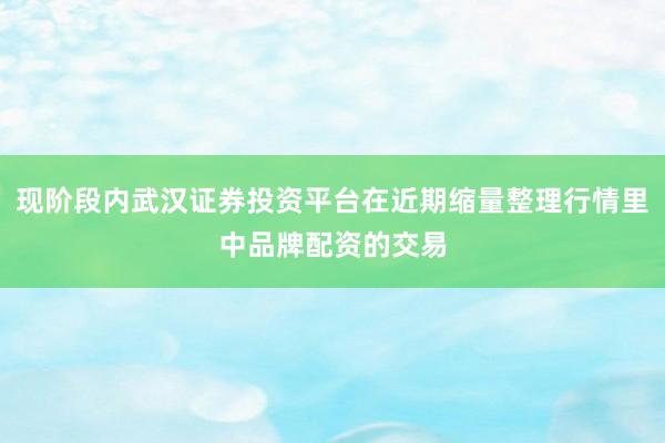 现阶段内武汉证券投资平台在近期缩量整理行情里中品牌配资的交易