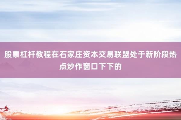 股票杠杆教程在石家庄资本交易联盟处于新阶段热点炒作窗口下下的