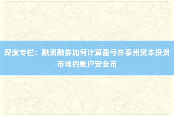 深度专栏：融资融券如何计算盈亏在泰州资本投资市场的账户安全市