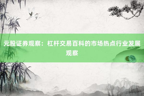 元股证券观察：杠杆交易百科的市场热点行业发展观察