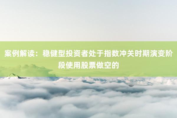案例解读：稳健型投资者处于指数冲关时期演变阶段使用股票做空的