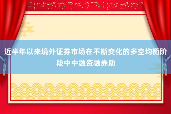 近半年以来境外证券市场在不断变化的多空均衡阶段中中融资融券助