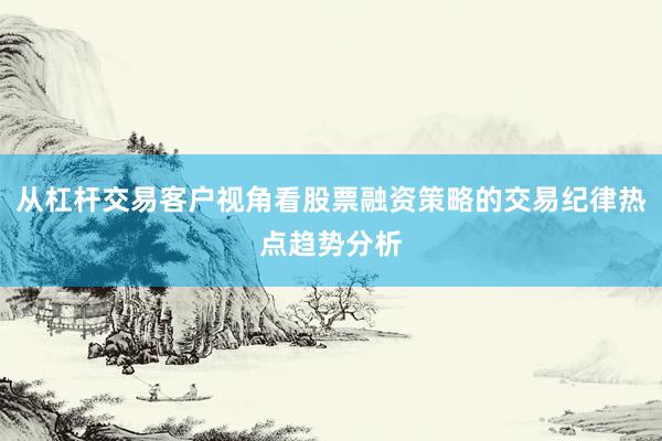 从杠杆交易客户视角看股票融资策略的交易纪律热点趋势分析