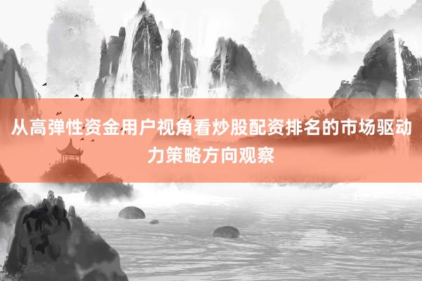 从高弹性资金用户视角看炒股配资排名的市场驱动力策略方向观察