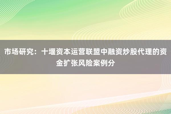 市场研究：十堰资本运营联盟中融资炒股代理的资金扩张风险案例分